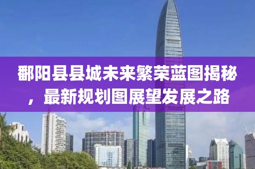 鄱阳县县城未来繁荣蓝图揭秘，最新规划图展望发展之路