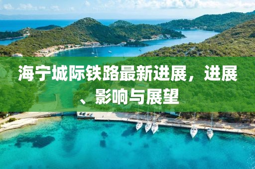 海宁城际铁路最新进展，进展、影响与展望