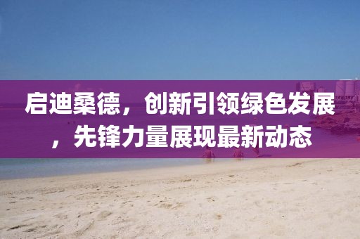 启迪桑德，创新引领绿色发展，先锋力量展现最新动态