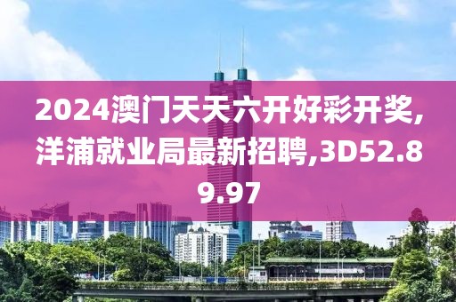 2024澳门天天六开好彩开奖,洋浦就业局最新招聘,3D52.89.97