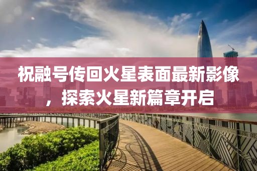 祝融号传回火星表面最新影像，探索火星新篇章开启