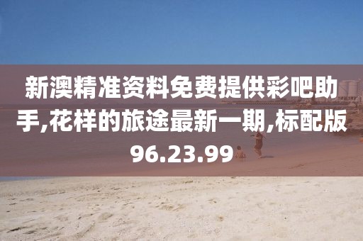 新澳精准资料免费提供彩吧助手,花样的旅途最新一期,标配版96.23.99