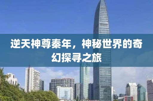 逆天神尊秦年，神秘世界的奇幻探寻之旅