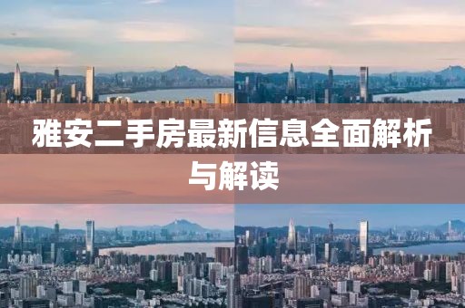 雅安二手房最新信息全面解析与解读