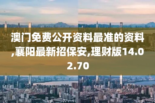 澳门免费公开资料最准的资料,襄阳最新招保安,理财版14.02.70