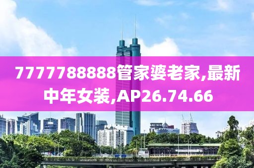 7777788888管家婆老家,最新中年女装,AP26.74.66