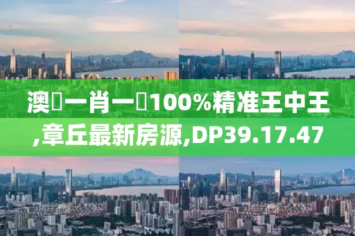 澳門一肖一碼100%精准王中王,章丘最新房源,DP39.17.47