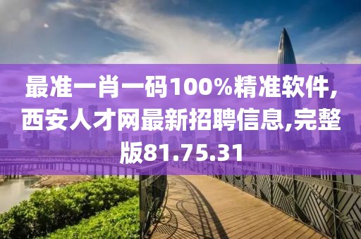 最准一肖一码100%精准软件,西安人才网最新招聘信息,完整版81.75.31