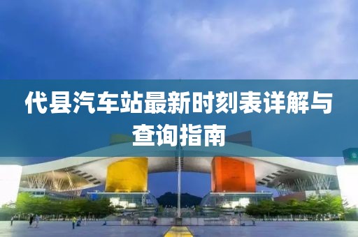 代县汽车站最新时刻表详解与查询指南