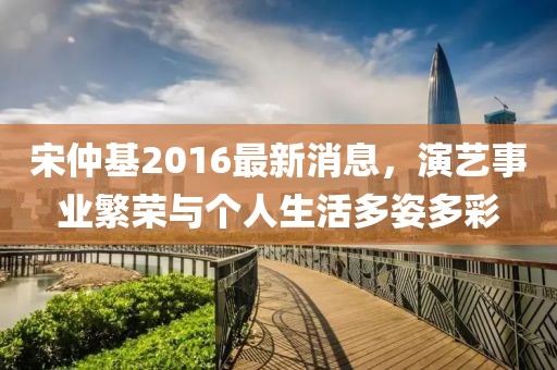 宋仲基2016最新消息，演艺事业繁荣与个人生活多姿多彩