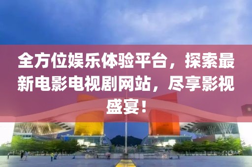 全方位娱乐体验平台，探索最新电影电视剧网站，尽享影视盛宴！
