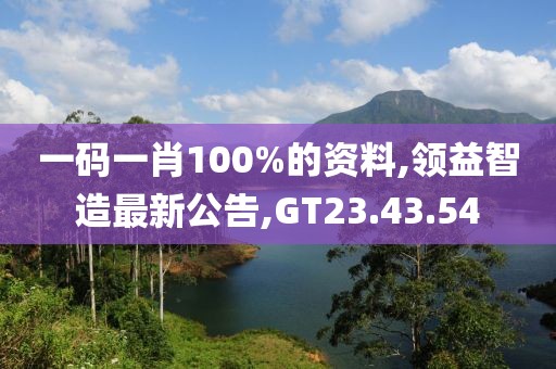 一码一肖100%的资料,领益智造最新公告,GT23.43.54