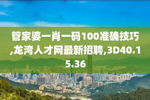 管家婆一肖一码100准确技巧,龙湾人才网最新招聘,3D40.15.36