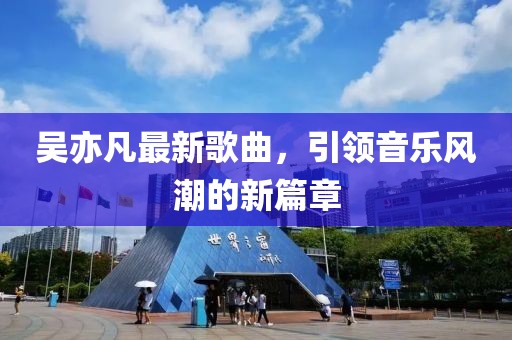 吴亦凡最新歌曲，引领音乐风潮的新篇章