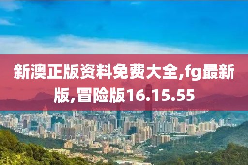 新澳正版资料免费大全,fg最新版,冒险版16.15.55