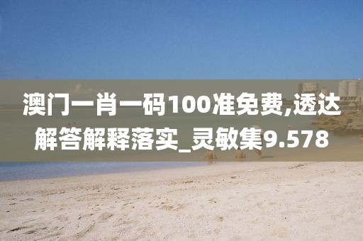 澳门一肖一码100准免费,透达解答解释落实_灵敏集9.578