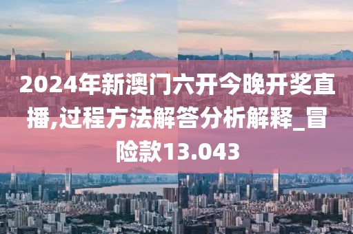 2024年新澳门六开今晚开奖直播,过程方法解答分析解释_冒险款13.043