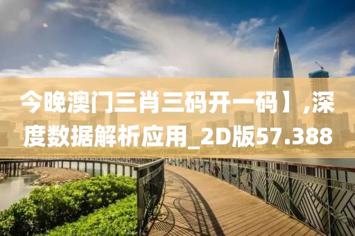 今晚澳门三肖三码开一码】,深度数据解析应用_2D版57.388