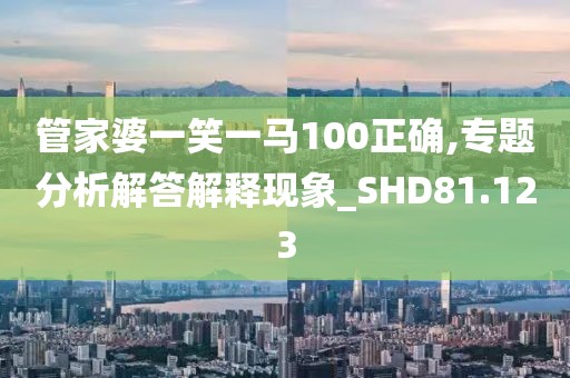 管家婆一笑一马100正确,专题分析解答解释现象_SHD81.123