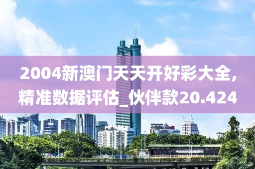 2004新澳门天天开好彩大全,精准数据评估_伙伴款20.424