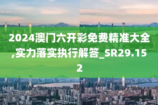 2024澳门六开彩免费精准大全,实力落实执行解答_SR29.152