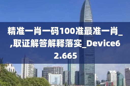 精准一肖一码100准最准一肖_,取证解答解释落实_Device62.665
