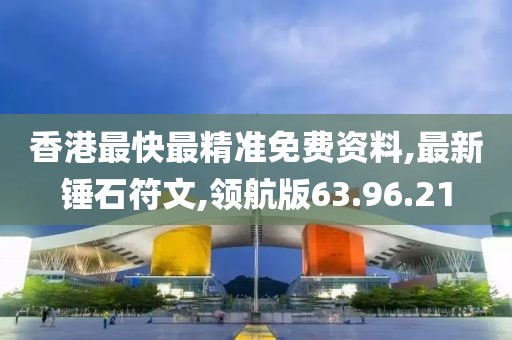 香港最快最精准免费资料,最新锤石符文,领航版63.96.21