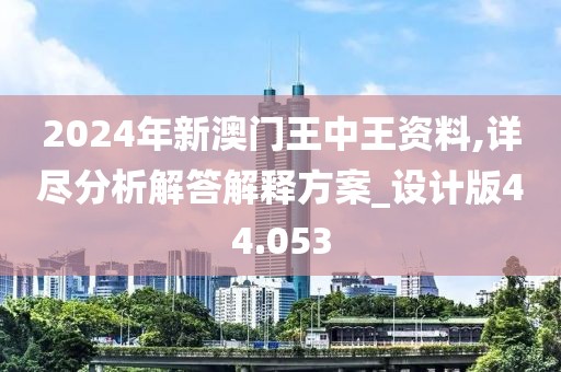 2024年新澳门王中王资料,详尽分析解答解释方案_设计版44.053