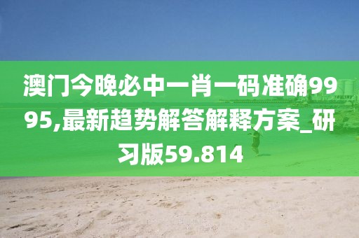 澳门今晚必中一肖一码准确9995,最新趋势解答解释方案_研习版59.814