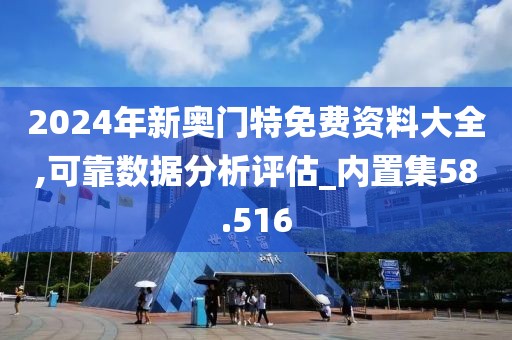 2024年新奥门特免费资料大全,可靠数据分析评估_内置集58.516