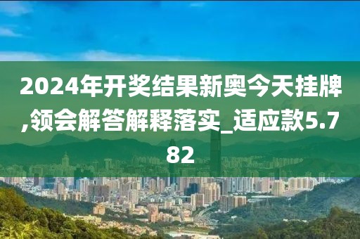 2024年开奖结果新奥今天挂牌,领会解答解释落实_适应款5.782