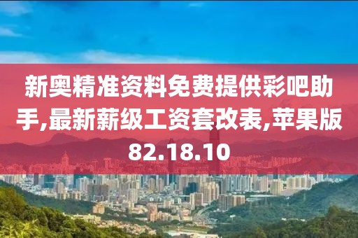 新奥精准资料免费提供彩吧助手,最新薪级工资套改表,苹果版82.18.10