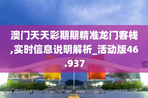 澳门天天彩期期精准龙门客栈,实时信息说明解析_活动版46.937