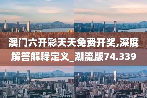 澳门六开彩天天免费开奖,深度解答解释定义_潮流版74.339