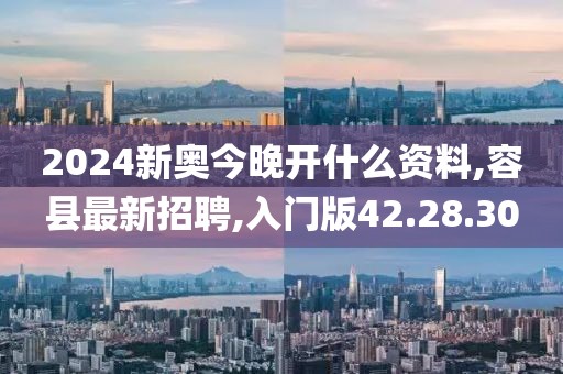 2024新奥今晚开什么资料,容县最新招聘,入门版42.28.30