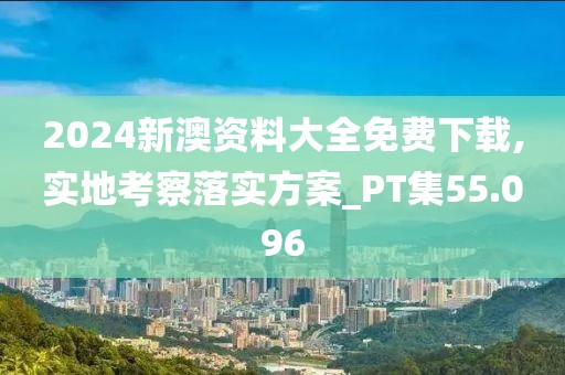 2024新澳资料大全免费下载,实地考察落实方案_PT集55.096