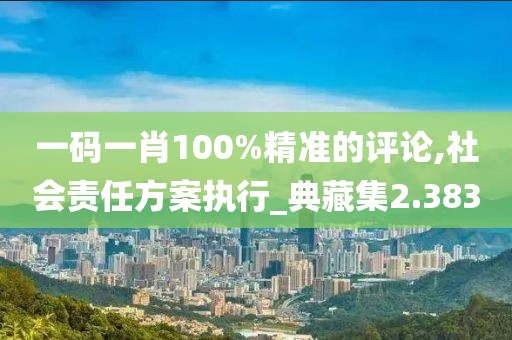 一码一肖100%精准的评论,社会责任方案执行_典藏集2.383