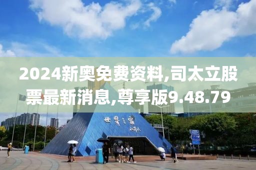 2024新奥免费资料,司太立股票最新消息,尊享版9.48.79