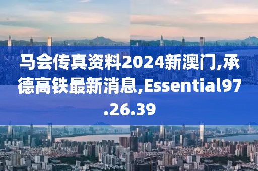 马会传真资料2024新澳门,承德高铁最新消息,Essential97.26.39
