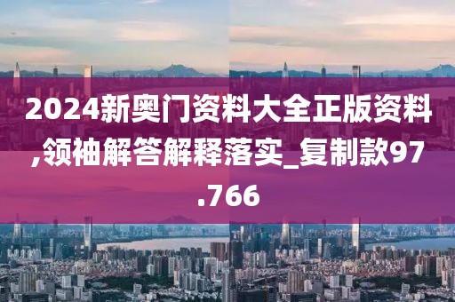 2024新奥门资料大全正版资料,领袖解答解释落实_复制款97.766