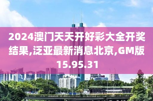 2024澳门天天开好彩大全开奖结果,泛亚最新消息北京,GM版15.95.31