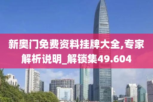 新奥门免费资料挂牌大全,专家解析说明_解锁集49.604