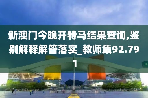 新澳门今晚开特马结果查询,鉴别解释解答落实_教师集92.791