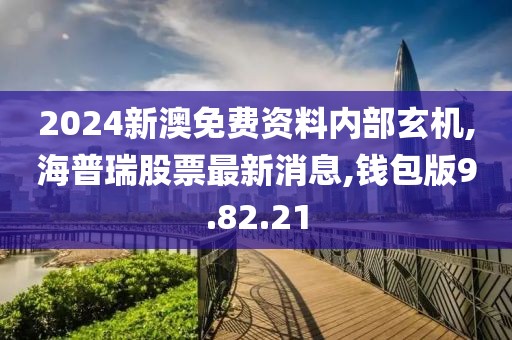 2024新澳免费资料内部玄机,海普瑞股票最新消息,钱包版9.82.21