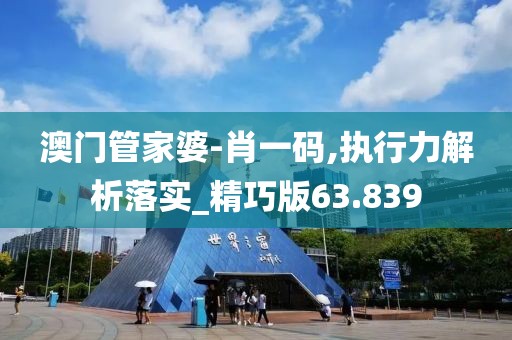 澳门管家婆-肖一码,执行力解析落实_精巧版63.839