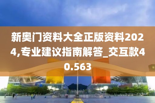 新奥门资料大全正版资料2024,专业建议指南解答_交互款40.563