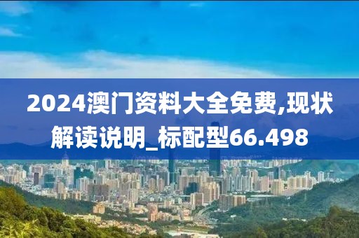 2024澳门资料大全免费,现状解读说明_标配型66.498