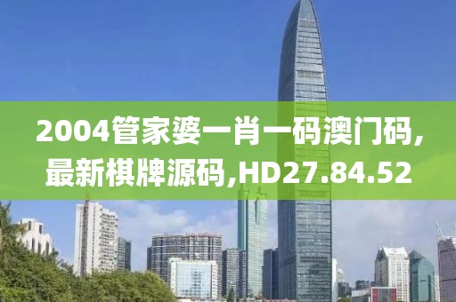 2004管家婆一肖一码澳门码,最新棋牌源码,HD27.84.52