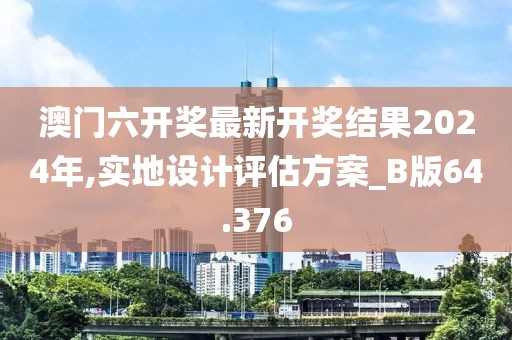 澳门六开奖最新开奖结果2024年,实地设计评估方案_B版64.376