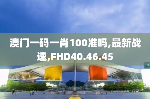 澳门一码一肖100准吗,最新战速,FHD40.46.45